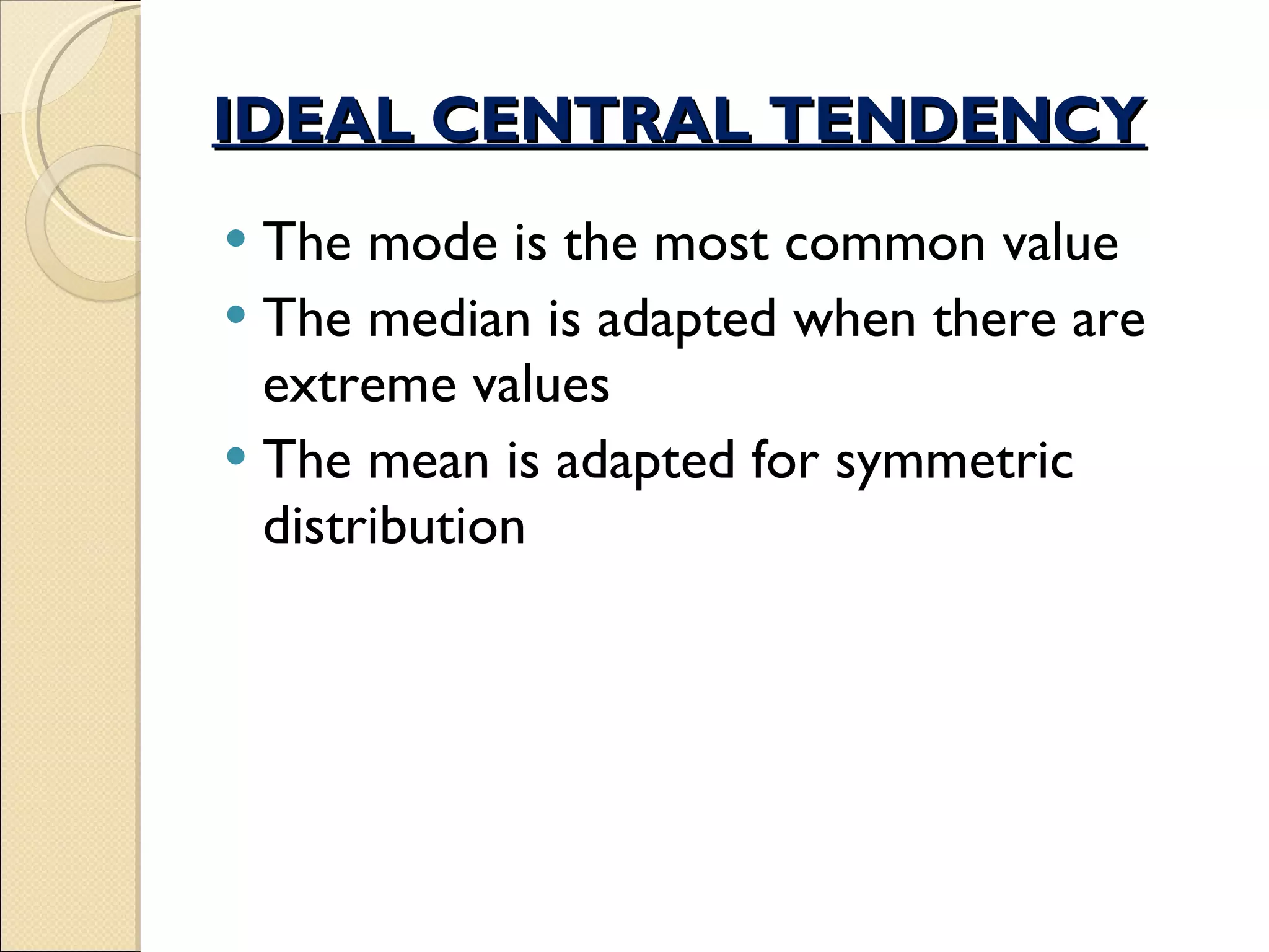 IDEAL CENTRAL TENDENCY The mode is the most common value The median is adapted when there are extreme values The mean is adapted for symmetric distribution 