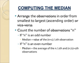 Arrange  the  observations  in order from smallest to largest (ascending   order)  or vice-versa C ount the number of  observations   “ n ” I f  “ n ”  is an odd number Median =  value of  the (n+1) / 2th observation If  “ n ”  is an even number M edian = the average of the n / 2th and (n /2)+1th observations 