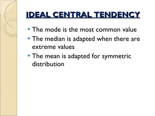 IDEAL CENTRAL TENDENCY The mode is the most common value The median is adapted when there are extreme values The mean is adapted for symmetric distribution 