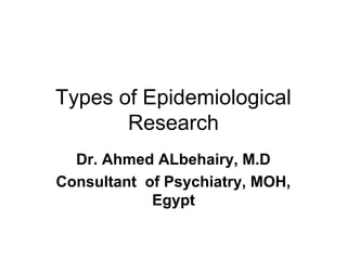 Types of Epidemiological
Research
Dr. Ahmed ALbehairy, M.D
Consultant of Psychiatry, MOH,
Egypt
 