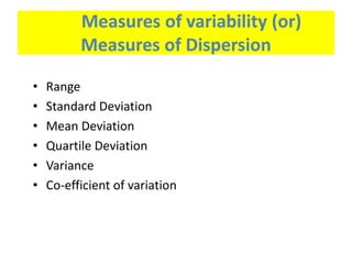 Measures of variability (or)
Measures of Dispersion
•
•
•
•
•
•

Range
Standard Deviation
Mean Deviation
Quartile Deviation
Variance
Co-efficient of variation

 