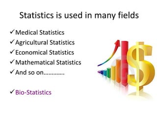 Statistics is used in many fields
Medical Statistics
Agricultural Statistics
Economical Statistics
Mathematical Statistics
And so on………….

Bio-Statistics

 