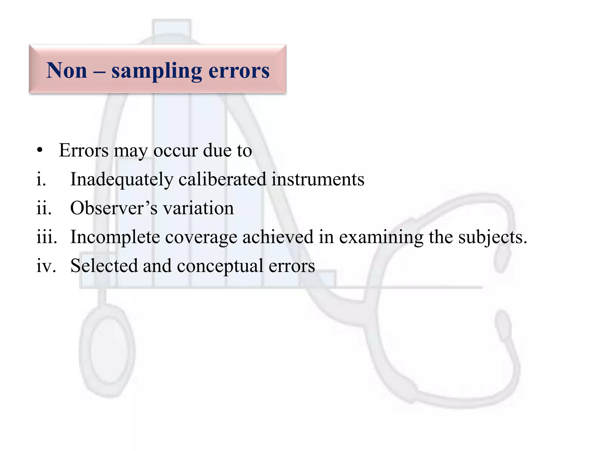 Non – sampling errors
• Errors may occur due to
i. Inadequately caliberated instruments
ii. Observer‟s variation
iii. Incomplete coverage achieved in examining the subjects.
iv. Selected and conceptual errors

 