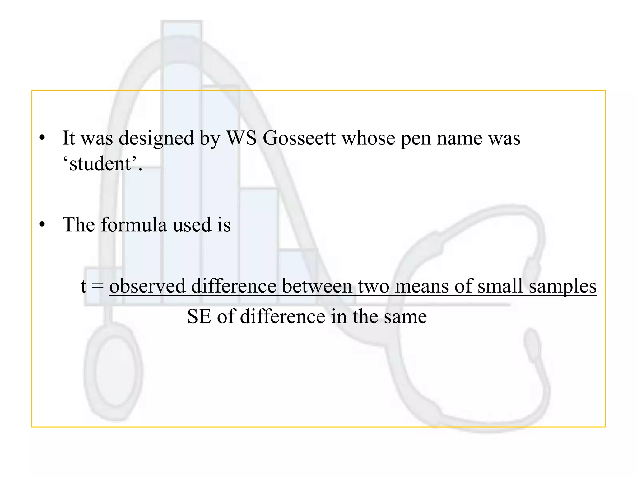 • It was designed by WS Gosseett whose pen name was
„student‟.
• The formula used is

t = observed difference between two means of small samples
SE of difference in the same

 