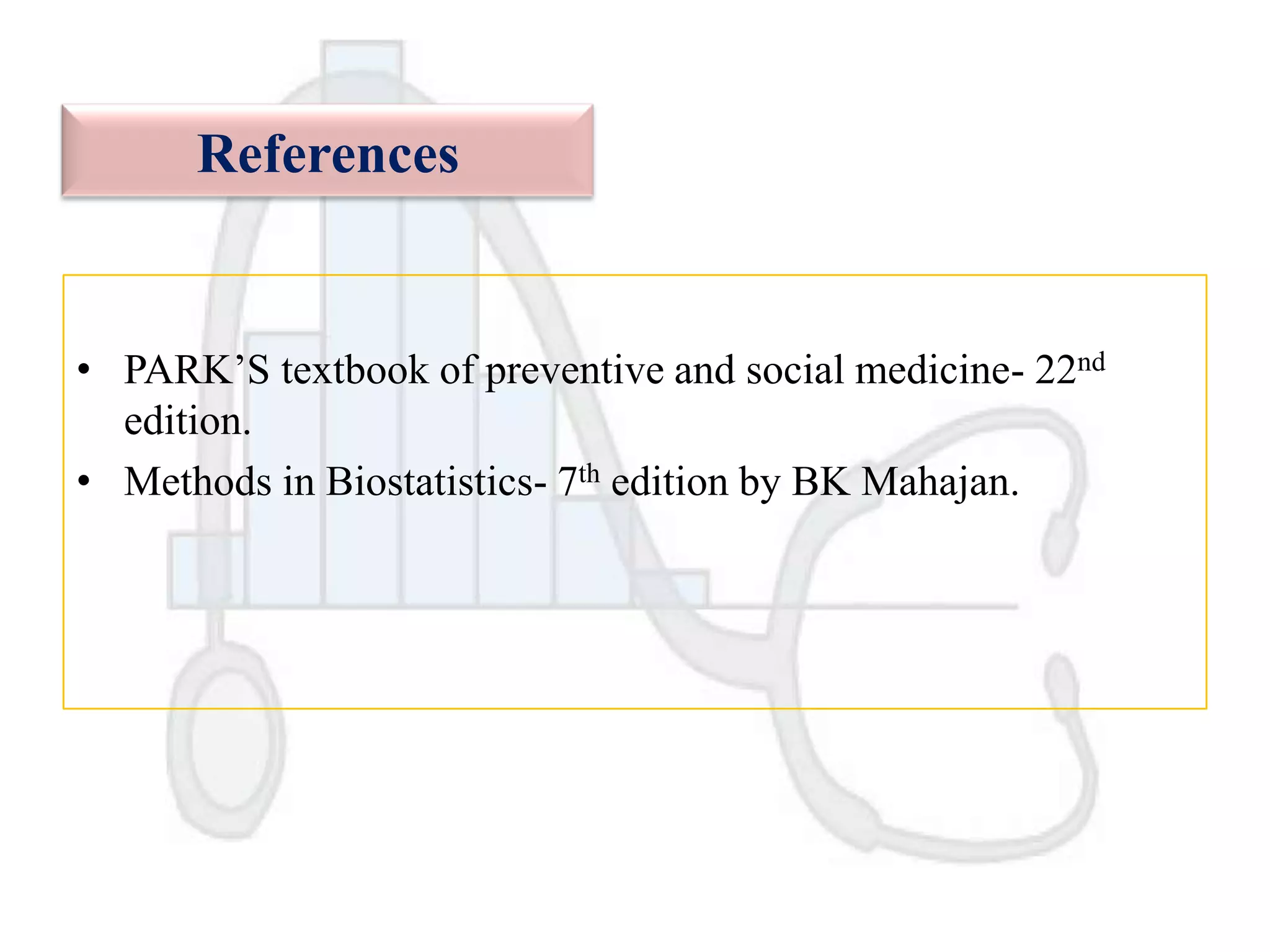 References

• PARK‟S textbook of preventive and social medicine- 22nd
edition.
• Methods in Biostatistics- 7th edition by BK Mahajan.

 