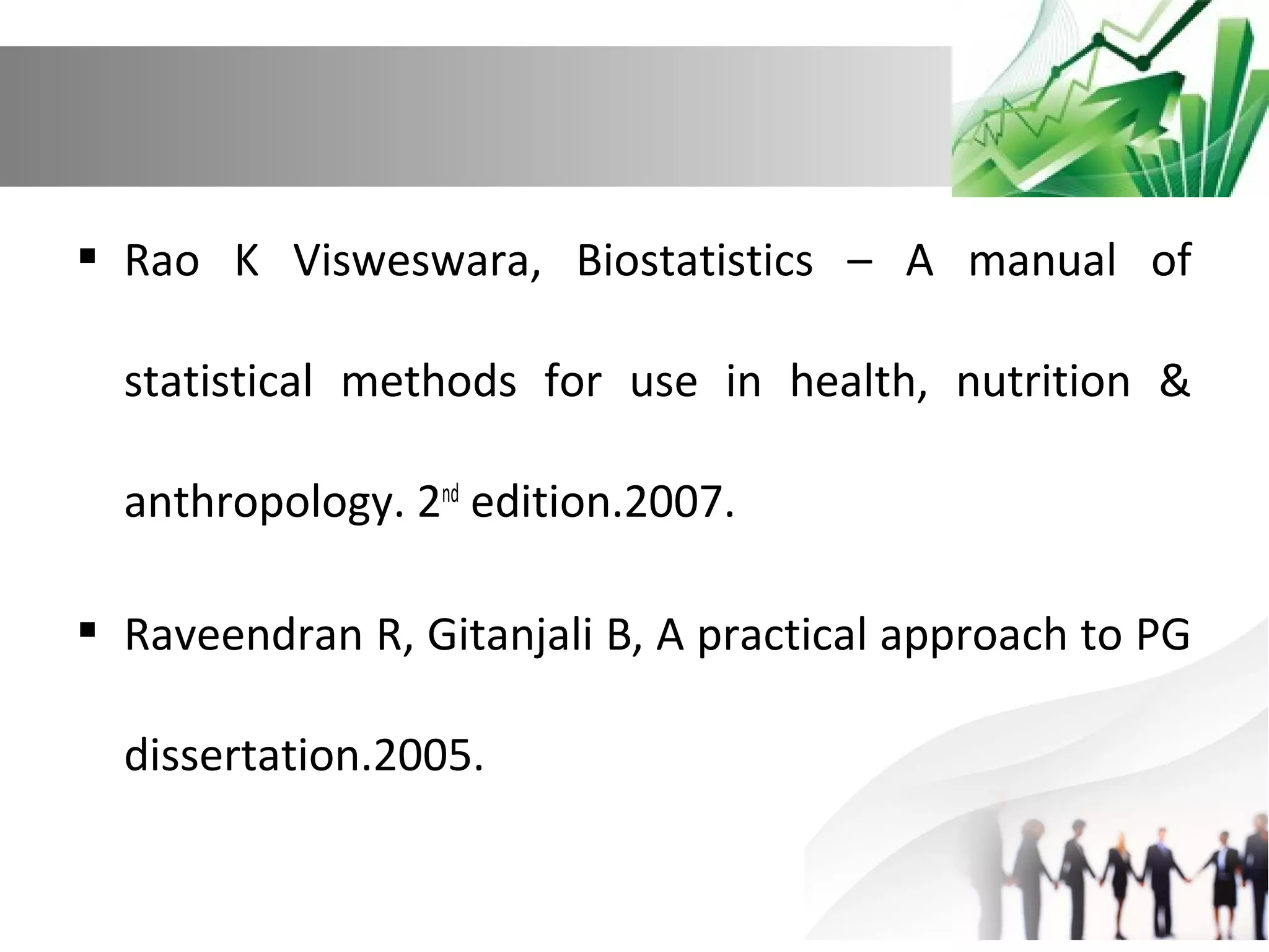  Rao K Visweswara, Biostatistics – A manual of
statistical methods for use in health, nutrition &
anthropology. 2nd edition.2007.
 Raveendran R, Gitanjali B, A practical approach to PG
dissertation.2005.

 