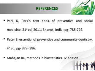 REFERENCES
 Park K, Park’s text book of preventive and social
medicine, 21st ed, 2011, Bhanot, India; pg- 785-792.
 Peter S, essential of preventive and community dentistry,
4th ed; pg- 379- 386.
 Mahajan BK, methods in biostatistics. 6th edition.

 