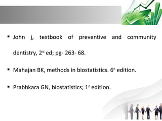  John j, textbook of preventive and community
dentistry, 2nd ed; pg- 263- 68.
 Mahajan BK, methods in biostatistics. 6th edition.
 Prabhkara GN, biostatistics; 1st edition.

 