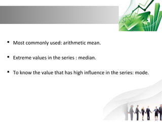  Most commonly used: arithmetic mean.
 Extreme values in the series : median.
 To know the value that has high influence in the series: mode.

 