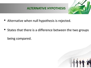 ALTERNATIVE HYPOTHESIS
 Alternative when null hypothesis is rejected.
 States that there is a difference between the two groups
being compared.

 
