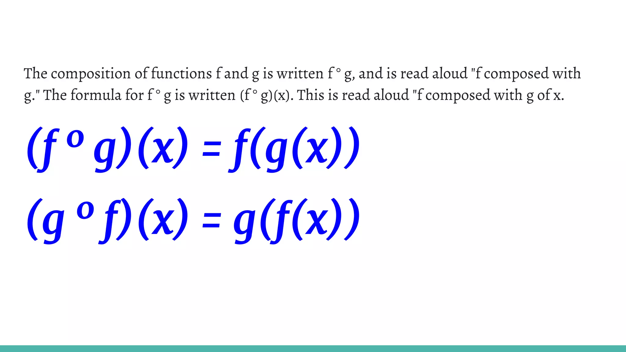 The composition of functions f and g is written f ° g, and is read aloud "f composed with
g." The formula for f ° g is written (f ° g)(x). This is read aloud "f composed with g of x.
(f º g)(x) = f(g(x))
(g º f)(x) = g(f(x))
 