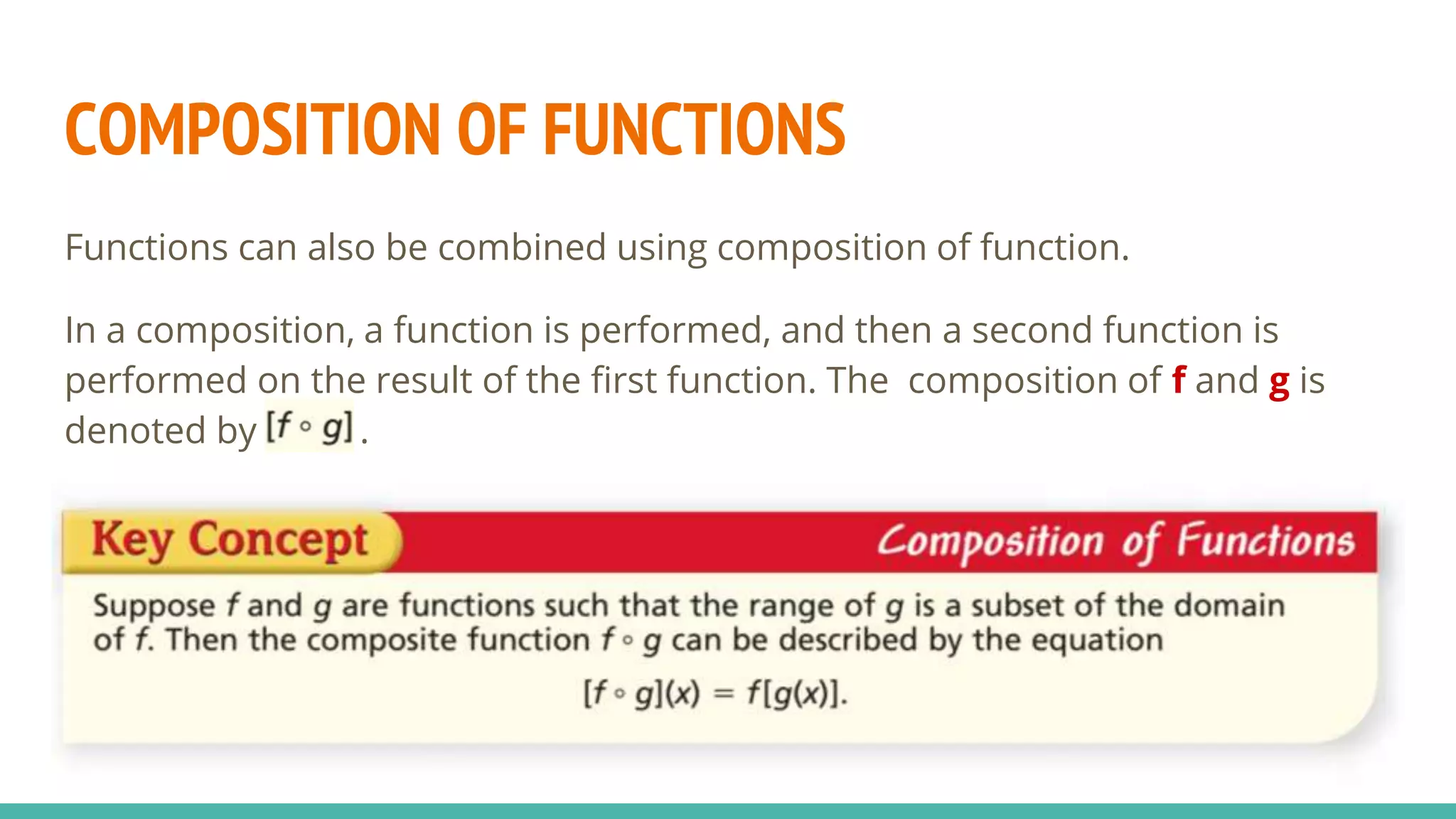 COMPOSITION OF FUNCTIONS
Functions can also be combined using composition of function.
In a composition, a function is performed, and then a second function is
performed on the result of the first function. The composition of f and g is
denoted by .
 