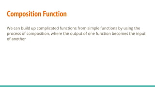 Composition Function
We can build up complicated functions from simple functions by using the
process of composition, where the output of one function becomes the input
of another
 