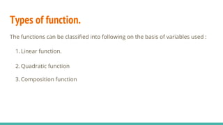 Types of function.
The functions can be classified into following on the basis of variables used :
1. Linear function.
2. Quadratic function
3. Composition function
 