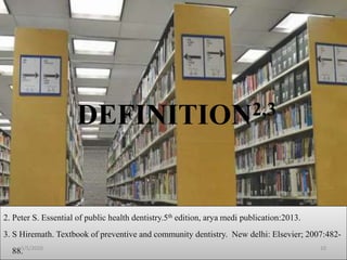 DEFINITION2,3
2. Peter S. Essential of public health dentistry.5th edition, arya medi publication:2013.
3. S Hiremath. Textbook of preventive and community dentistry. New delhi: Elsevier; 2007:482-
88.5/5/2020 10
 