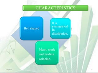 Bell shaped
It is
symmetrical
in
distribution.
Mean, mode
and median
coincide.
CHARACTERISTICS
5/5/2020 111
 