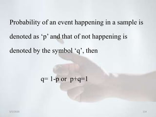 Probability of an event happening in a sample is
denoted as ‘p’ and that of not happening is
denoted by the symbol ‘q’, then
q= 1-p or p+q=1
5/5/2020 114
 