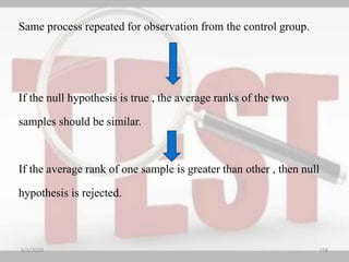 Same process repeated for observation from the control group.
If the null hypothesis is true , the average ranks of the two
samples should be similar.
If the average rank of one sample is greater than other , then null
hypothesis is rejected.
5/5/2020 158
 