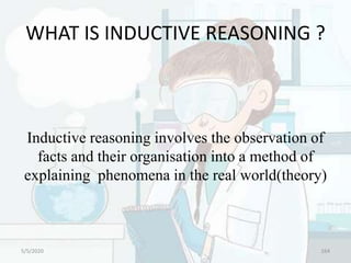 WHAT IS INDUCTIVE REASONING ?
Inductive reasoning involves the observation of
facts and their organisation into a method of
explaining phenomena in the real world(theory)
5/5/2020 164
 