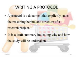 WRITING A PROTOCOL
• A protocol is a document that explicitly states
the reasoning behind and structure of a
research project.
• It is a draft summary indicating why and how
the study will be undertaken.
5/5/2020 169
 