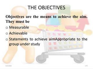THE OBJECTIVES
Objectives are the means to achieve the aim.
They must be
o Measurable
o Achievable
o Statements to achieve aimAppropriate to the
group under study
5/5/2020 174
 