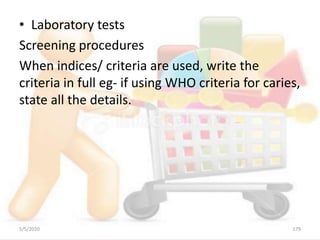 • Laboratory tests
Screening procedures
When indices/ criteria are used, write the
criteria in full eg- if using WHO criteria for caries,
state all the details.
5/5/2020 179
 