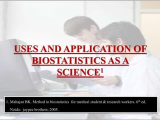 USES AND APPLICATION OF
BIOSTATISTICS AS A
SCIENCE1
1. Mahajan BK. Method in biostatistics for medical student & research workers. 6th ed.
Noida: jaypee brothers; 2005.
5/5/2020 19
 