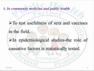 4. In community medicine and public health
To test usefulness of sera and vaccines
in the field.
In epidemiological studies-the role of
causative factors is statistically tested.
5/5/2020 27
 