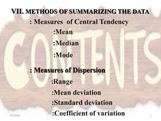 VII. METHODS OF SUMMARIZING THE DATA
: Measures of Central Tendency
:Mode
: Measures of Dispersion
:Mean
:Median
:Range
:Standard deviation
:Mean deviation
:Coefficient of variation5/5/2020 3
 