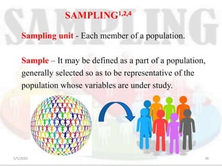 Sampling unit - Each member of a population.
Sample – It may be defined as a part of a population,
generally selected so as to be representative of the
population whose variables are under study.
SAMPLING1,2,4
5/5/2020 38
 