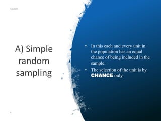 A) Simple
random
sampling
5/5/2020
• In this each and every unit in
the population has an equal
chance of being included in the
sample.
• The selection of the unit is by
CHANCE only
47
 