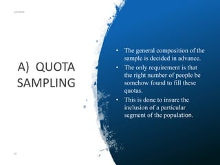 A) QUOTA
SAMPLING
5/5/2020
• The general composition of the
sample is decided in advance.
• The only requirement is that
the right number of people be
somehow found to fill these
quotas.
• This is done to insure the
inclusion of a particular
segment of the population.
54
 