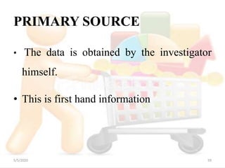 PRIMARY SOURCE
• The data is obtained by the investigator
himself.
• This is first hand information
5/5/2020 59
 