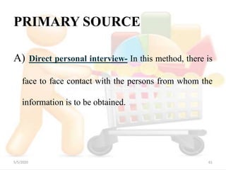 PRIMARY SOURCE
A) Direct personal interview- In this method, there is
face to face contact with the persons from whom the
information is to be obtained.
5/5/2020 61
 