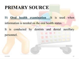 PRIMARY SOURCE
B) Oral health examination –It is used when
information is needed on the oral health status.
It is conducted by dentists and dental auxillary
personnel.
5/5/2020 62
 