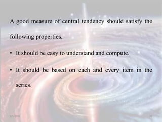 A good measure of central tendency should satisfy the
following properties,
• It should be easy to understand and compute.
• It should be based on each and every item in the
series.
5/5/2020 85
 