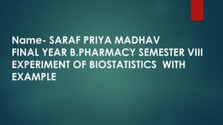 Name- SARAF PRIYA MADHAV
FINAL YEAR B.PHARMACY SEMESTER VIII
EXPERIMENT OF BIOSTATISTICS WITH
EXAMPLE
 