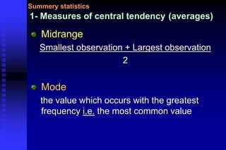 1- Measures of central tendency (averages)
Midrange
Smallest observation + Largest observation
2
Mode
the value which occurs with the greatest
frequency i.e. the most common value
Summery statistics
 