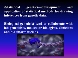 •Statistical genetics—development and
application of statistical methods for drawing
inferences from genetic data.
Biological geneticist tend to collaborate with
lab geneticists, molecular biologists, clinicians
and bio-informaticians
 