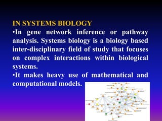 IN SYSTEMS BIOLOGY
•In gene network inference or pathway
analysis. Systems biology is a biology based
inter-disciplinary field of study that focuses
on complex interactions within biological
systems.
•It makes heavy use of mathematical and
computational models.
 