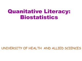 Quanitative Literacy:
Biostatistics
UNIVERSITY OF HEALTH AND ALLIED SCIENCES
 