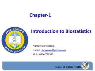 School of Public Health
Name: Huruy Assefa
E-mail: Huruyame@yahoo.com
Mob.: 0914-728565
Chapter-1
Introduction to Biostatistics
 