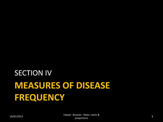 SECTION IV
   MEASURES OF DISEASE
   FREQUENCY
                Fawad - Biostats - Rates, ratios &
16/01/2012
                          proportions
                                                     1
 