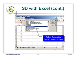 SD with Excel (cont.)




                                                      Select Descriptive
                                                    Statistics and click OK




E vid e nce -b as e d C h irop ractic          45                             © 2006
 