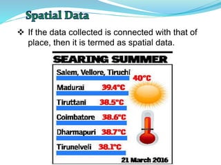  If the data collected is connected with that of
place, then it is termed as spatial data.
 