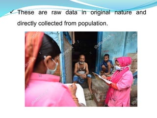  These are raw data in original nature and
directly collected from population.
 