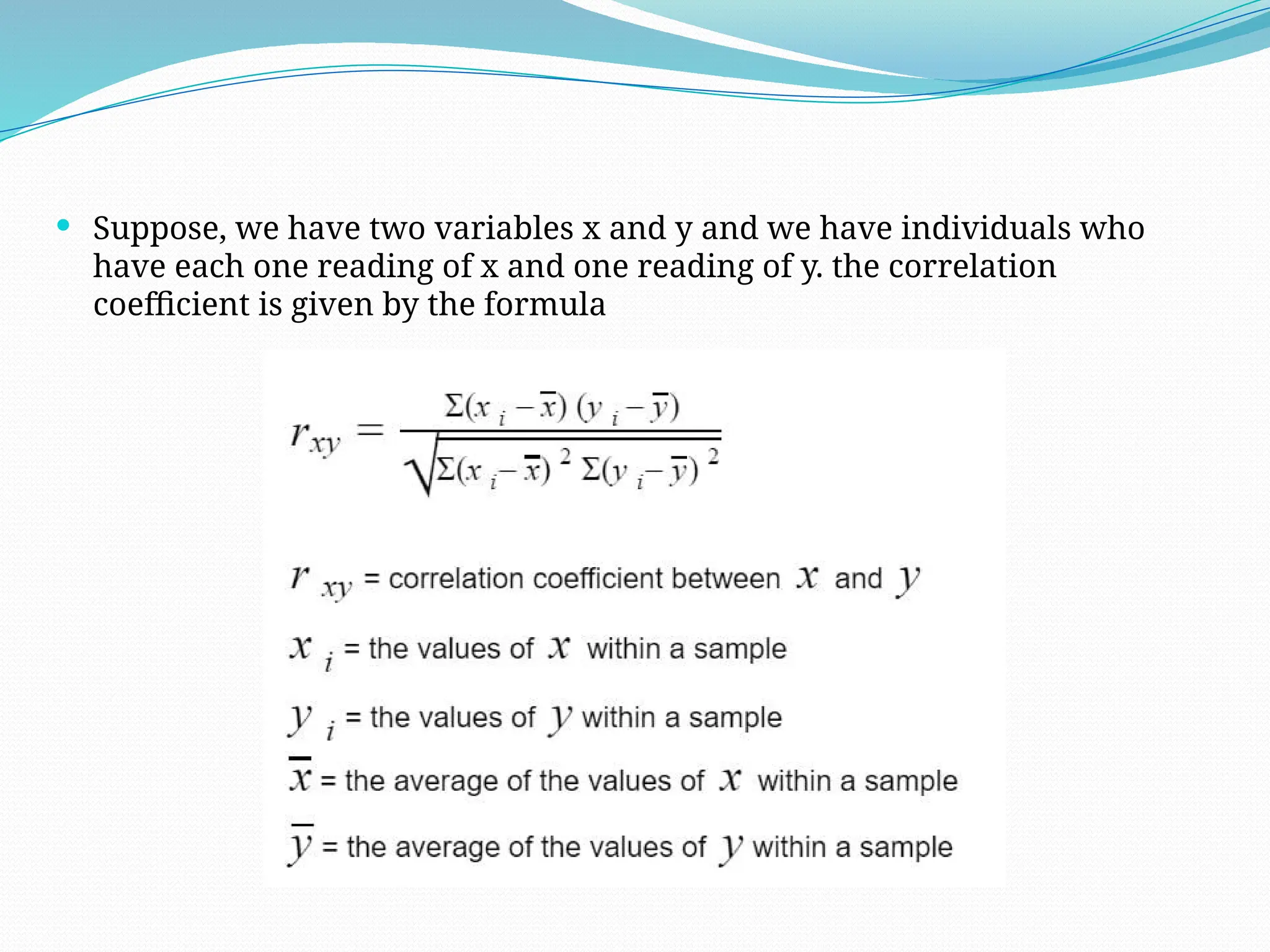  Suppose, we have two variables x and y and we have individuals who
have each one reading of x and one reading of y. the correlation
coefficient is given by the formula
 
