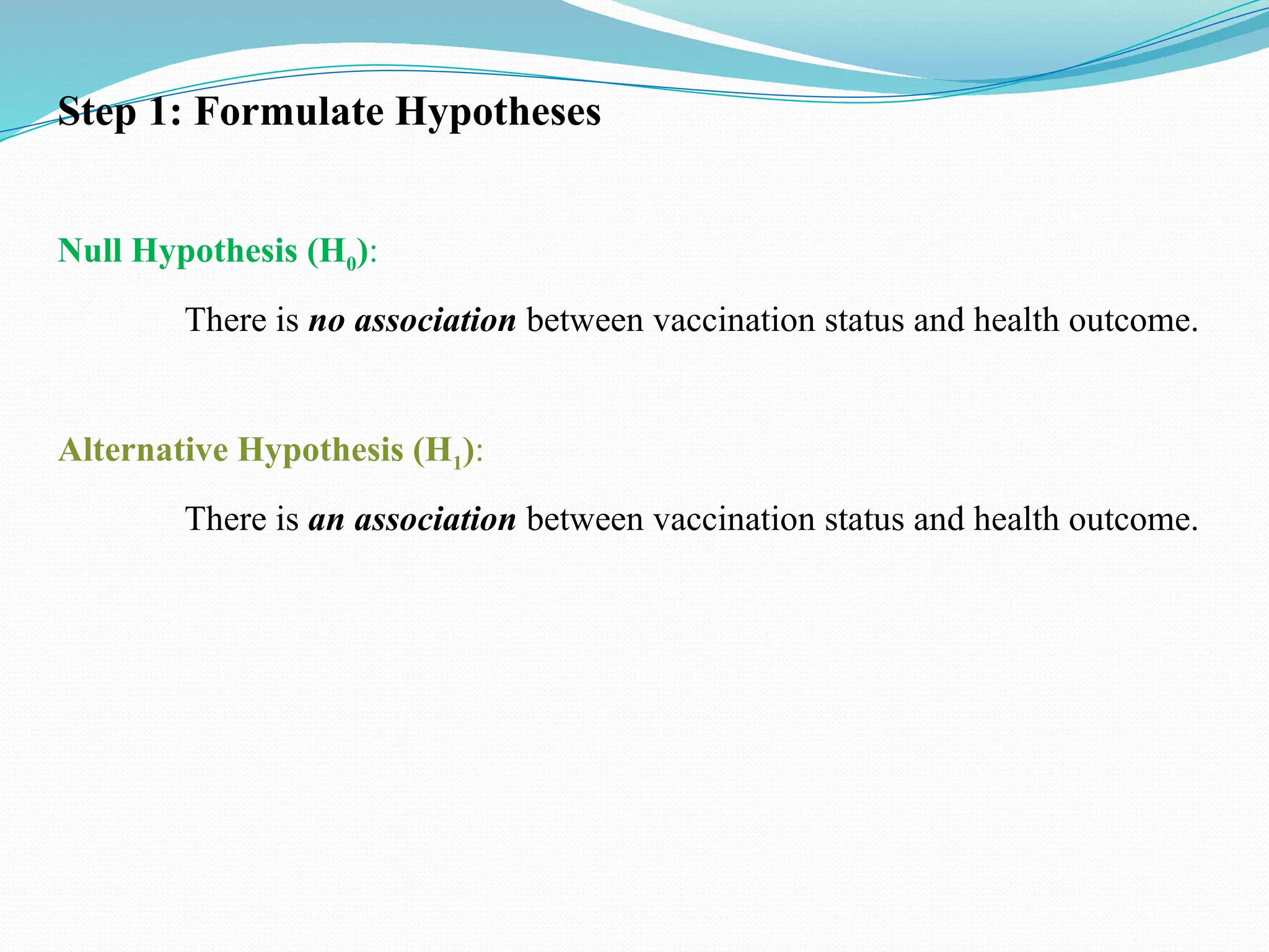 Null Hypothesis (H0):
There is no association between vaccination status and health outcome.
Alternative Hypothesis (H1):
There is an association between vaccination status and health outcome.
Step 1: Formulate Hypotheses
 