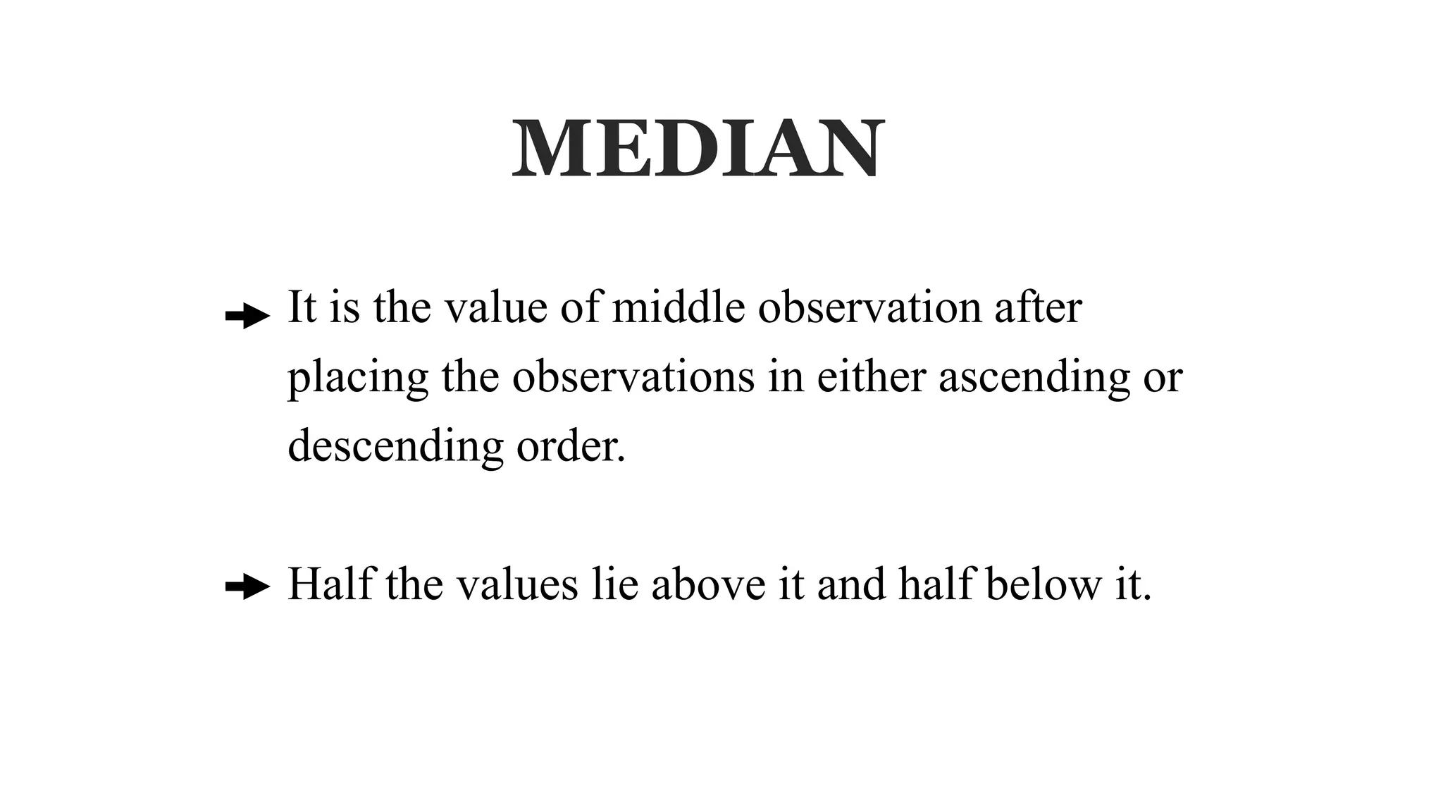MEDIAN
It is the value of middle observation after
placing the observations in either ascending or
descending order.
Half the values lie above it and half below it.
 