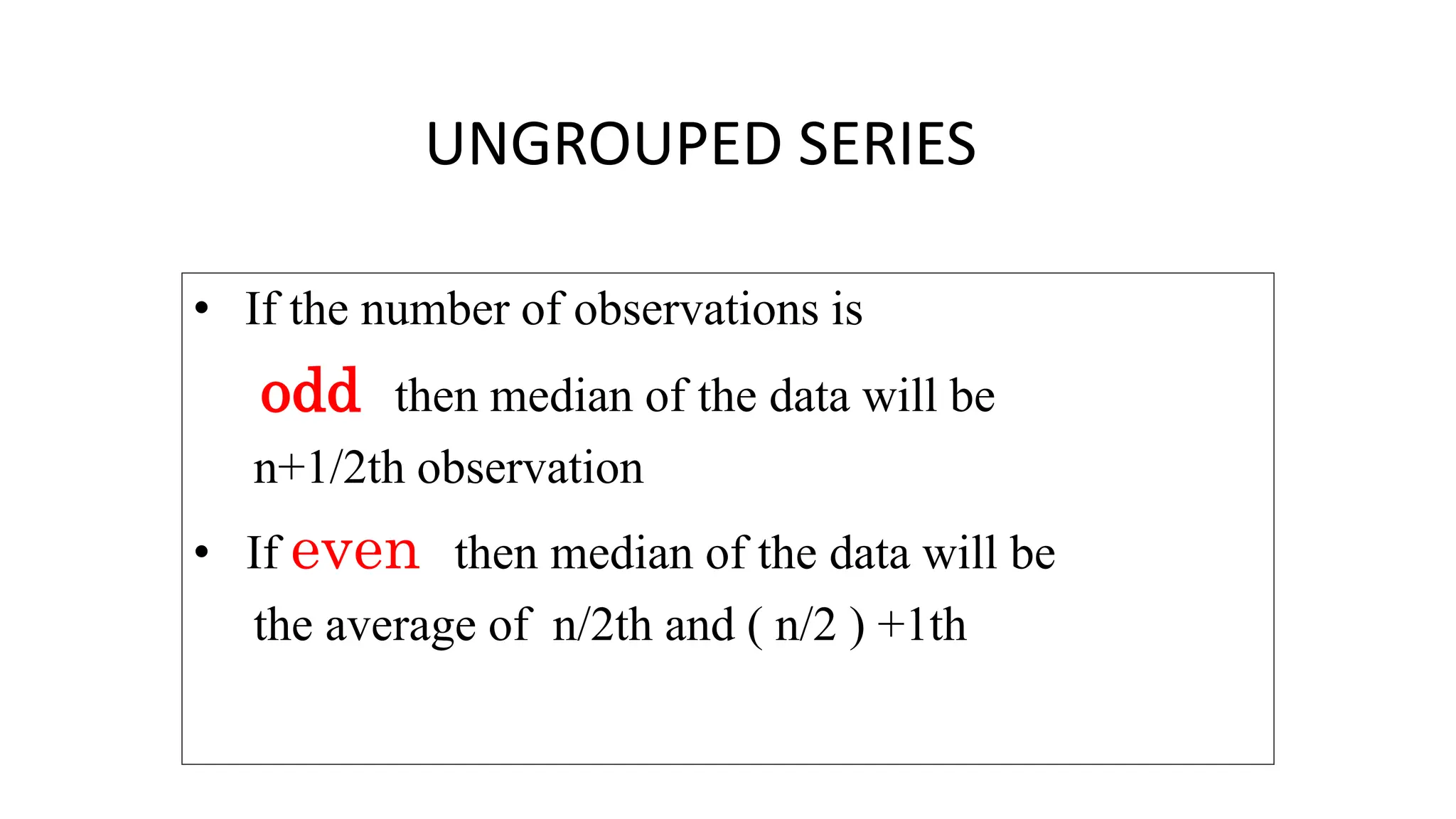 UNGROUPED SERIES
• If the number of observations is
odd then median of the data will be
n+1/2th observation
• If even then median of the data will be
the average of n/2th and ( n/2 ) +1th
 